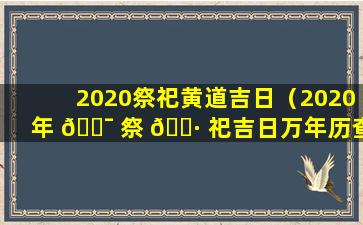 2020祭祀黄道吉日（2020年 🐯 祭 🕷 祀吉日万年历查询表）